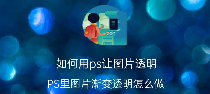 如何用ps让图片透明 PS里图片渐变透明怎么做？